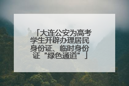 大连公安为高考学生开辟办理居民身份证、临时身份证“绿色通道”